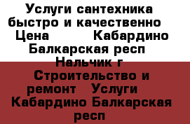 Услуги сантехника ,быстро и качественно  › Цена ­ 100 - Кабардино-Балкарская респ., Нальчик г. Строительство и ремонт » Услуги   . Кабардино-Балкарская респ.